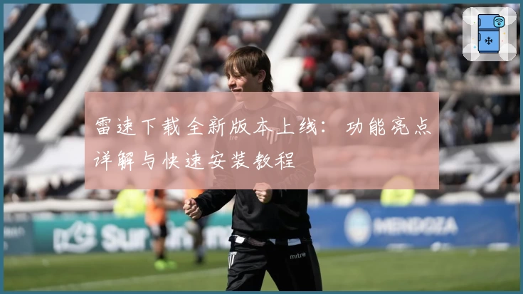 雷速下载全新版本上线：功能亮点详解与快速安装教程