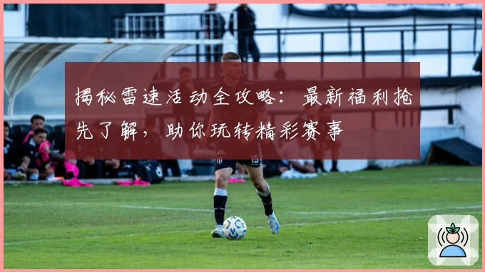 揭秘雷速活动全攻略：最新福利抢先了解，助你玩转精彩赛事
