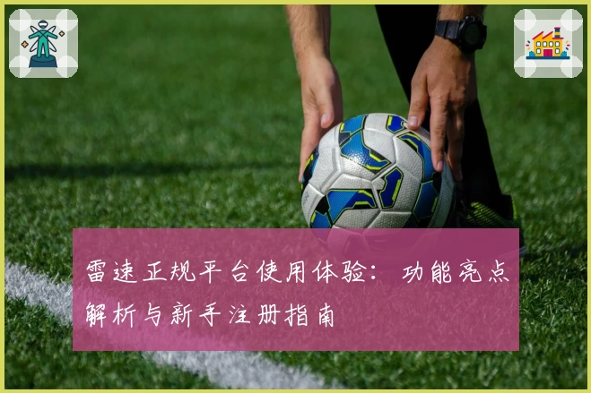 雷速正规平台使用体验：功能亮点解析与新手注册指南