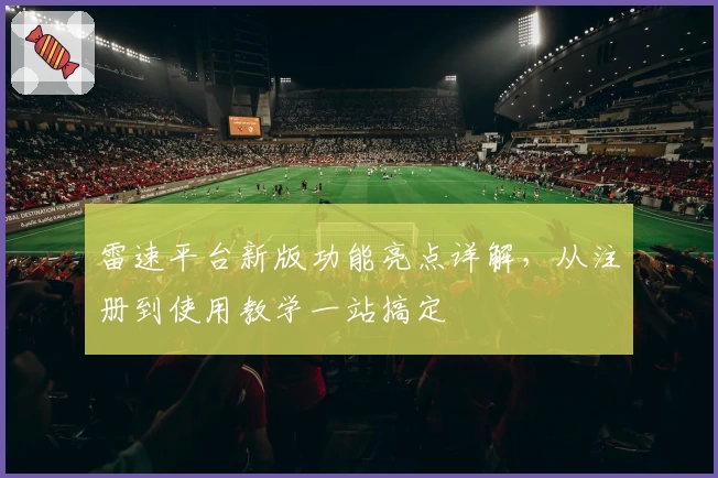雷速平台新版功能亮点详解,从注册到使用教学一站搞定