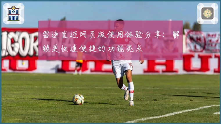 雷速直连网页版使用体验分享：解锁更快速便捷的功能亮点