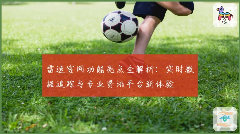 雷速官网功能亮点全解析：实时数据追踪与专业资讯平台新体验