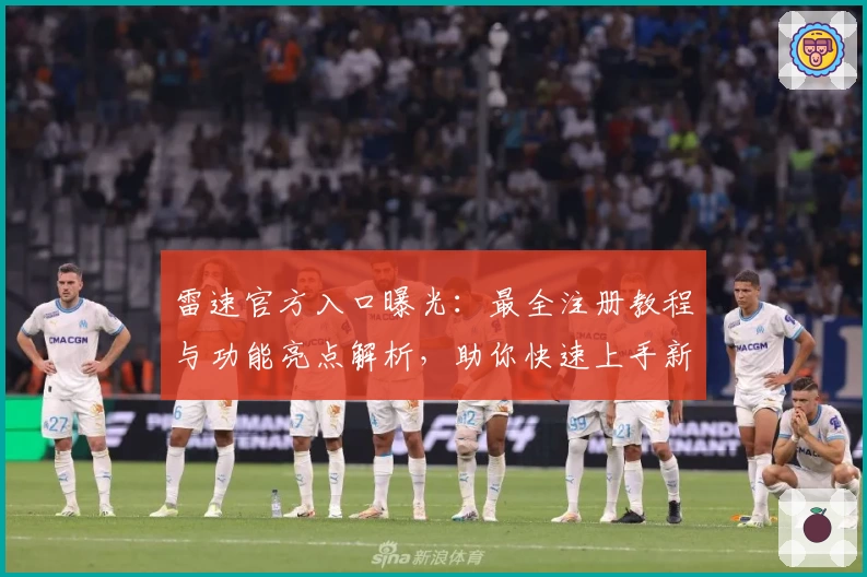 雷速官方入口曝光：最全注册教程与功能亮点解析，助你快速上手新版本