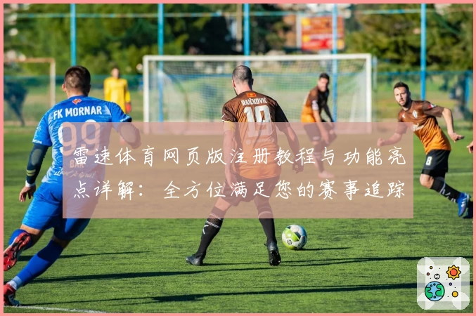 雷速体育网页版注册教程与功能亮点详解：全方位满足您的赛事追踪需求