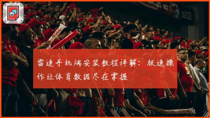 雷速手机端安装教程详解：极速操作让体育数据尽在掌握