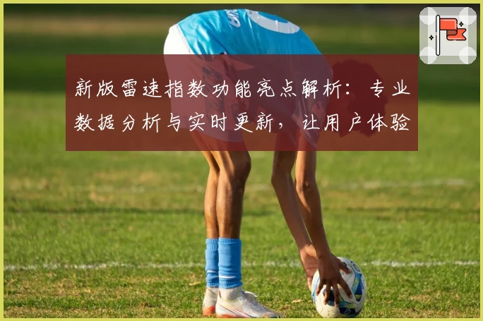 新版雷速指数功能亮点解析:专业数据分析与实时更新,让用户体验更流畅