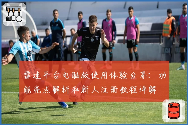 雷速平台电脑版使用体验分享：功能亮点解析和新人注册教程详解