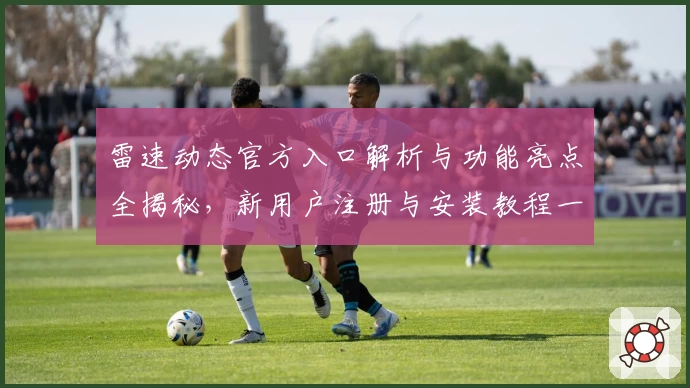雷速动态官方入口解析与功能亮点全揭秘，新用户注册与安装教程一步到位