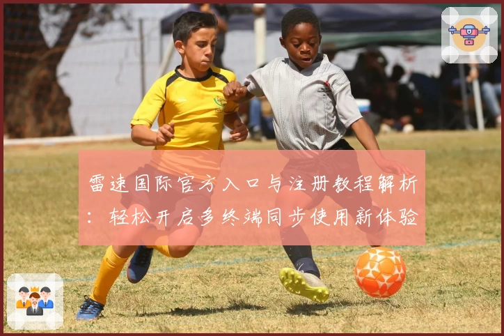 雷速国际官方入口与注册教程解析：轻松开启多终端同步使用新体验