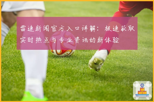 雷速新闻官方入口详解：极速获取实时热点与专业资讯的新体验