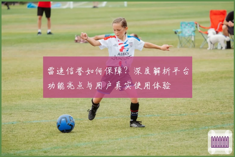 雷速信誉如何保障？深度解析平台功能亮点与用户真实使用体验