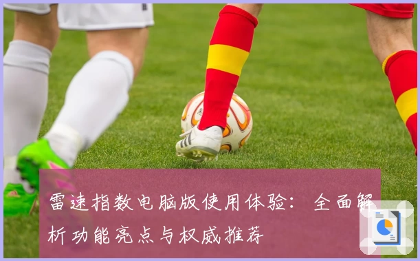 雷速指数电脑版使用体验：全面解析功能亮点与权威推荐