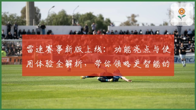 雷速赛事新版上线：功能亮点与使用体验全解析，带你领略更智能的赛事服务