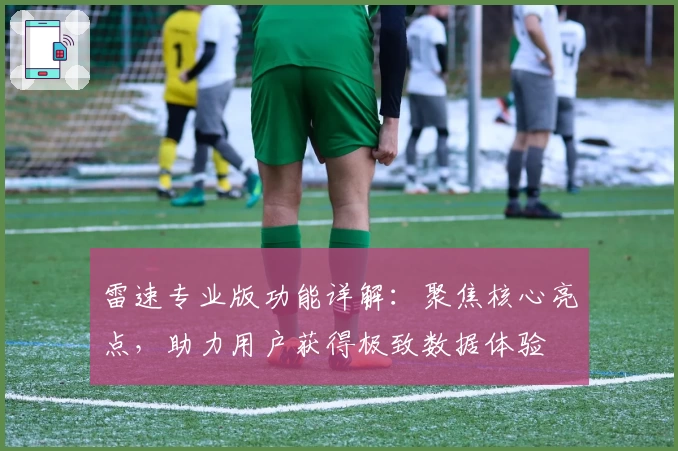 雷速专业版功能详解：聚焦核心亮点，助力用户获得极致数据体验