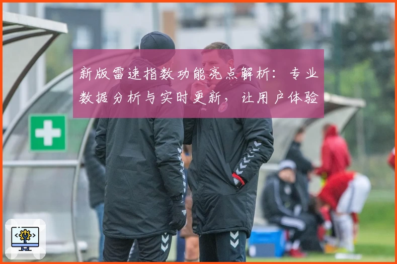 新版雷速指数功能亮点解析:专业数据分析与实时更新,让用户体验更流畅