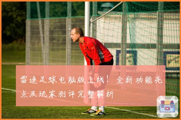 雷速足球电脑版上线！全新功能亮点及玩家测评完整解析
