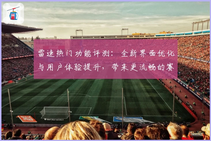 雷速热门功能评测：全新界面优化与用户体验提升，带来更流畅的赛事跟踪体验