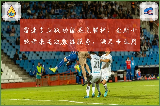 雷速专业版功能亮点解析：全新升级带来高效数据服务，满足专业用户需求