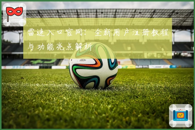 雷速入口官网：全新用户注册教程与功能亮点解析