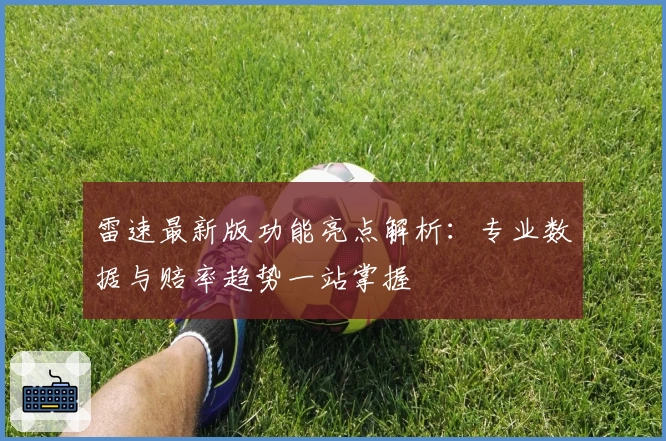 雷速最新版功能亮点解析：专业数据与赔率趋势一站掌握