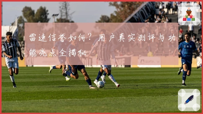 雷速信誉如何？用户真实测评与功能亮点全揭秘
