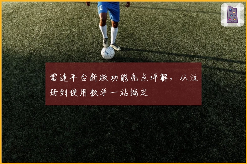 雷速平台新版功能亮点详解,从注册到使用教学一站搞定
