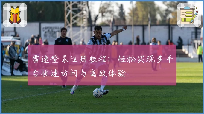雷速登录注册教程：轻松实现多平台快速访问与高效体验