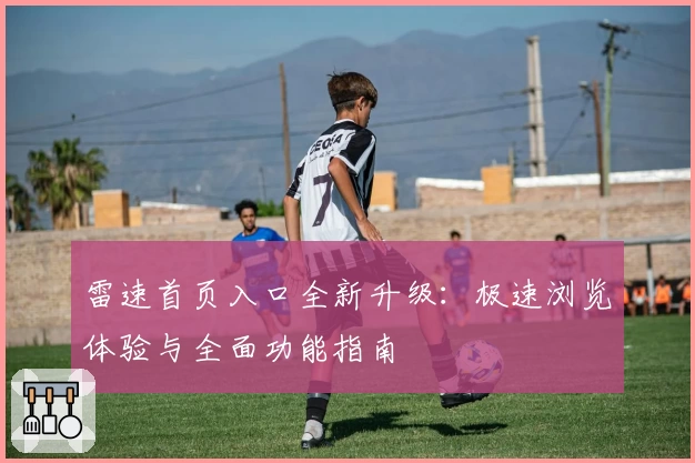 雷速首页入口全新升级：极速浏览体验与全面功能指南