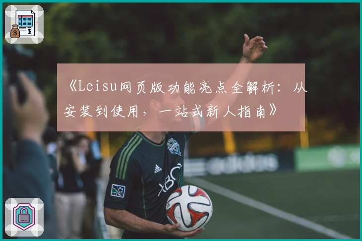 《Leisu网页版功能亮点全解析:从安装到使用,一站式新人指南》