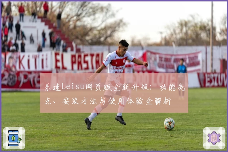 乐速Leisu网页版全新升级：功能亮点、安装方法与使用体验全解析