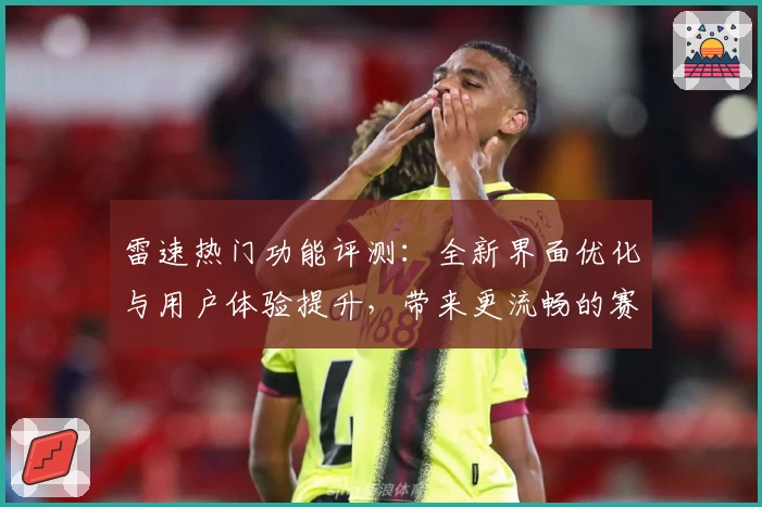 雷速热门功能评测：全新界面优化与用户体验提升，带来更流畅的赛事跟踪体验
