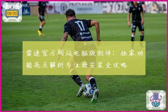 雷速官方网站电脑版测评：独家功能亮点解析与注册安装全攻略