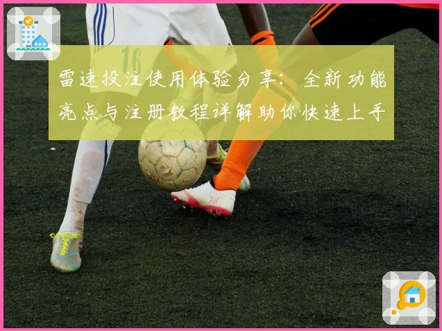 雷速投注使用体验分享：全新功能亮点与注册教程详解助你快速上手