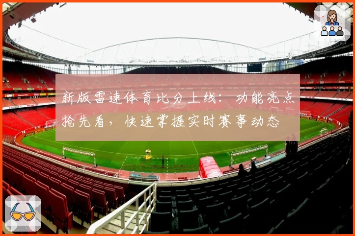 新版雷速体育比分上线：功能亮点抢先看，快速掌握实时赛事动态