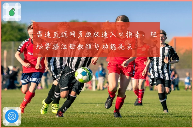 雷速直连网页版极速入口指南，轻松掌握注册教程与功能亮点