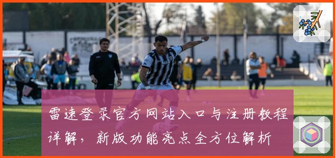 雷速登录官方网站入口与注册教程详解，新版功能亮点全方位解析