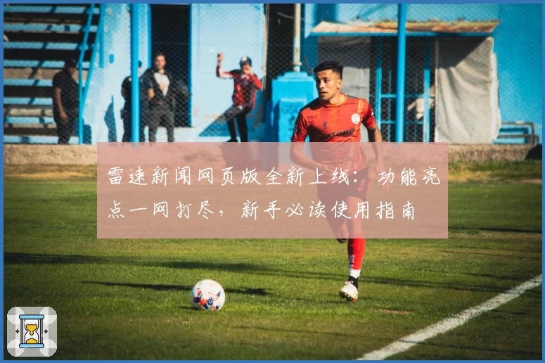 雷速新闻网页版全新上线：功能亮点一网打尽，新手必读使用指南