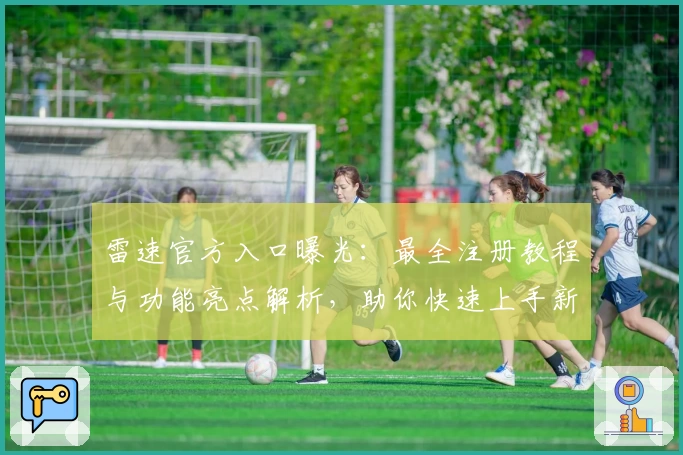 雷速官方入口曝光：最全注册教程与功能亮点解析，助你快速上手新版本