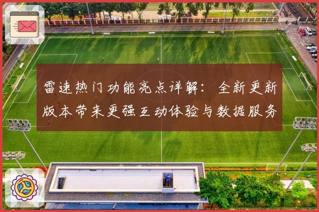 雷速热门功能亮点详解：全新更新版本带来更强互动体验与数据服务