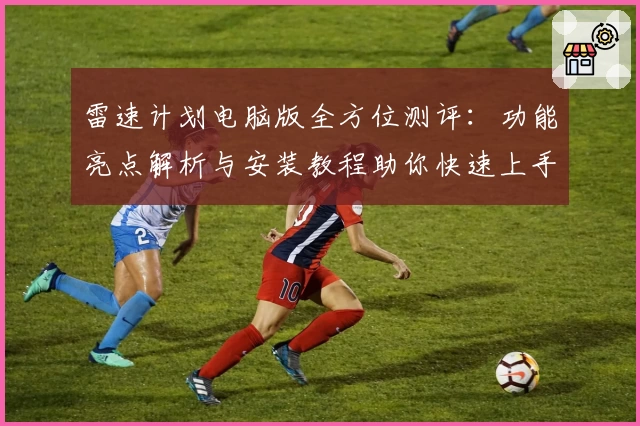 雷速计划电脑版全方位测评：功能亮点解析与安装教程助你快速上手