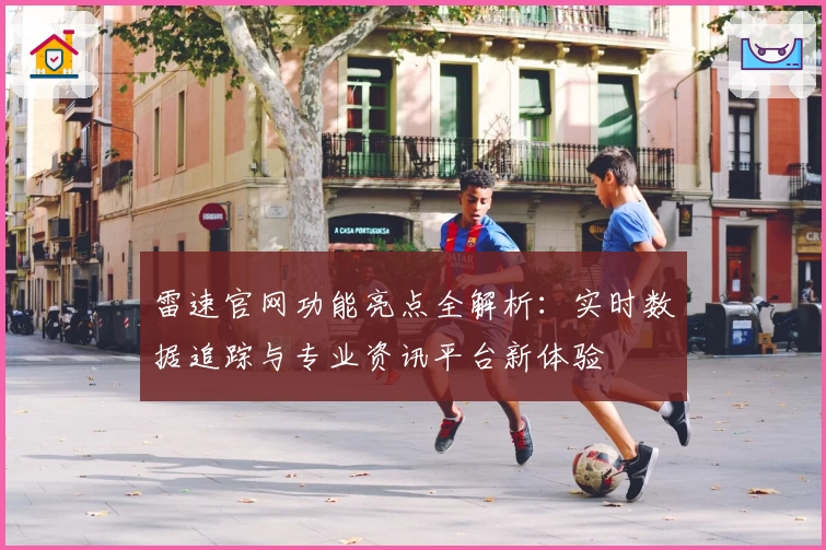 雷速官网功能亮点全解析：实时数据追踪与专业资讯平台新体验