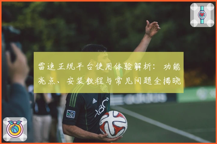 雷速正规平台使用体验解析：功能亮点、安装教程与常见问题全揭晓