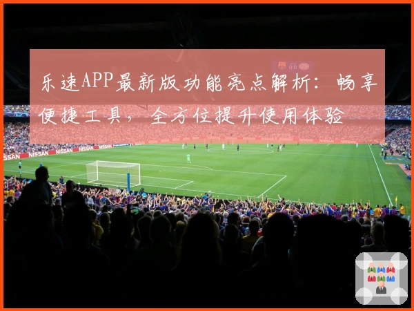 乐速APP最新版功能亮点解析：畅享便捷工具，全方位提升使用体验