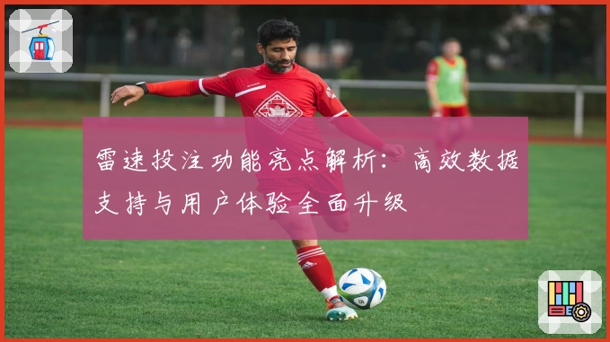 雷速投注功能亮点解析：高效数据支持与用户体验全面升级