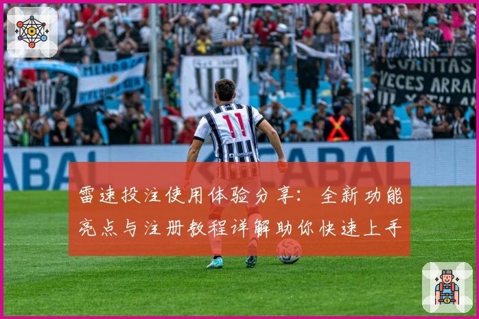 雷速投注使用体验分享：全新功能亮点与注册教程详解助你快速上手