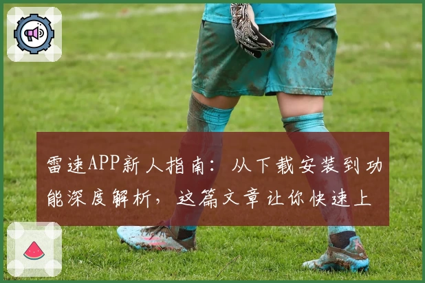 雷速APP新人指南：从下载安装到功能深度解析，这篇文章让你快速上手