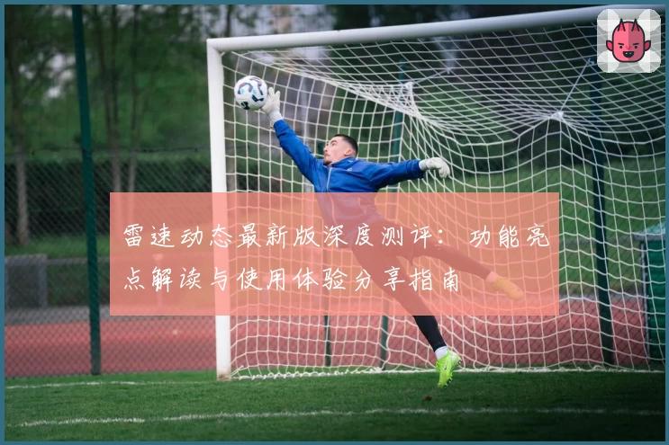 雷速动态最新版深度测评：功能亮点解读与使用体验分享指南