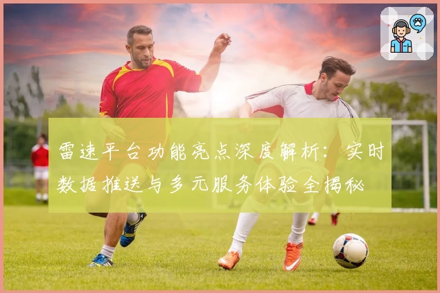 雷速平台功能亮点深度解析：实时数据推送与多元服务体验全揭秘