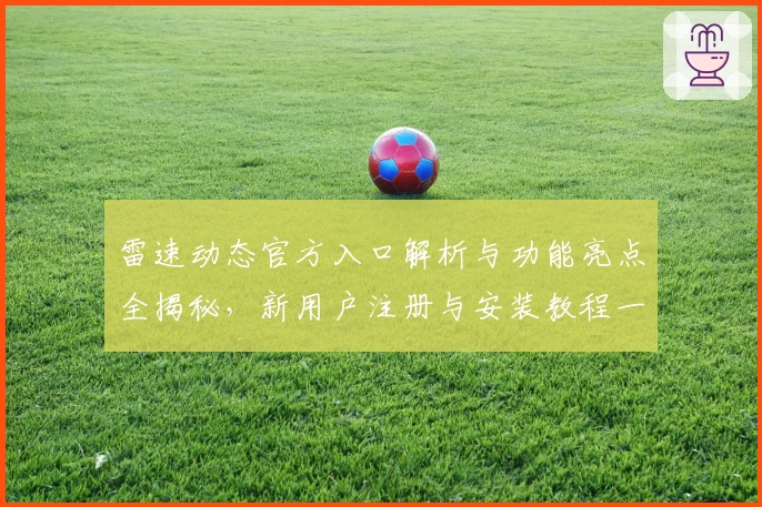 雷速动态官方入口解析与功能亮点全揭秘，新用户注册与安装教程一步到位