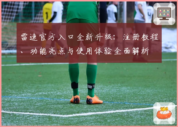 雷速官方入口全新升级：注册教程、功能亮点与使用体验全面解析